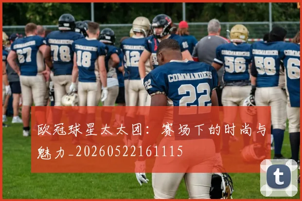 欧冠球星太太团:赛场下的时尚与魅力_20260522161115