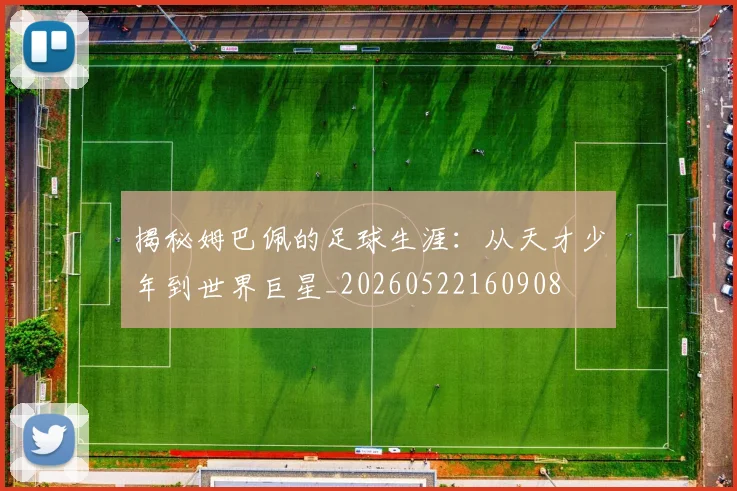 揭秘姆巴佩的足球生涯:从天才少年到世界巨星_20260522160908