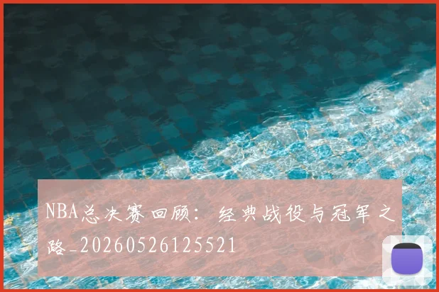 NBA总决赛回顾:经典战役与冠军之路_20260526125521