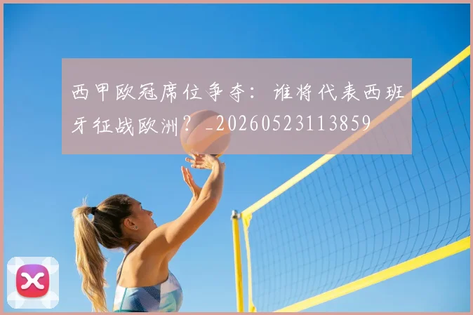 西甲欧冠席位争夺：谁将代表西班牙征战欧洲？_20260523113859
