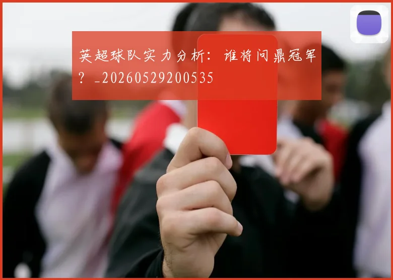 英超球队实力分析:谁将问鼎冠军?_20260529200535