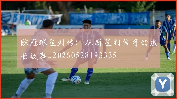 欧冠球星列传：从新星到传奇的成长故事_20260528193335