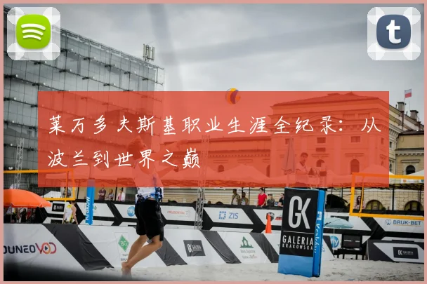莱万多夫斯基职业生涯全纪录：从波兰到世界之巅