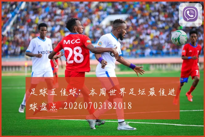 足球五佳球：本周世界足坛最佳进球盘点_20260703182018
