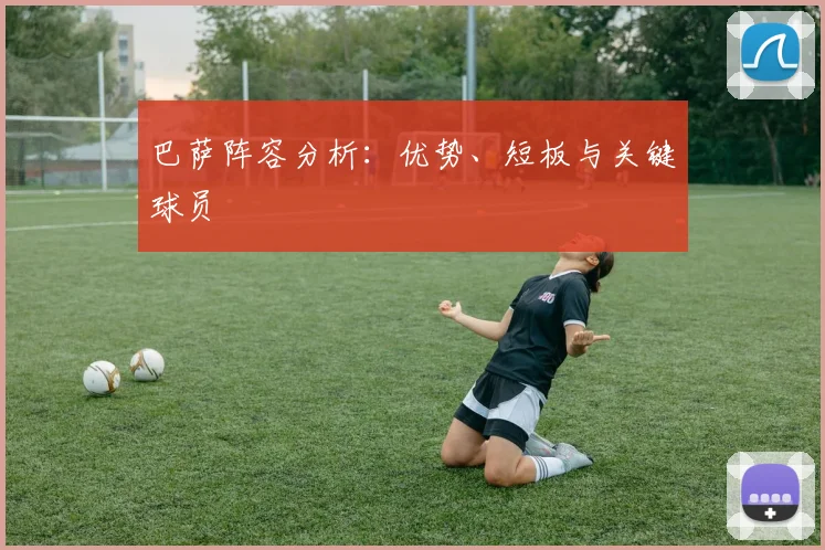 巴萨阵容分析:优势、短板与关键球员