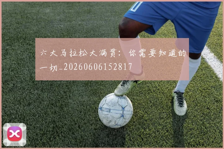 六大马拉松大满贯：你需要知道的一切_20260606152817