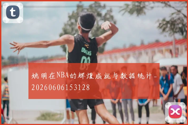 姚明在NBA的辉煌成就与数据统计_20260606153128