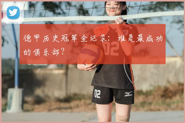 德甲历史冠军全记录：谁是最成功的俱乐部？