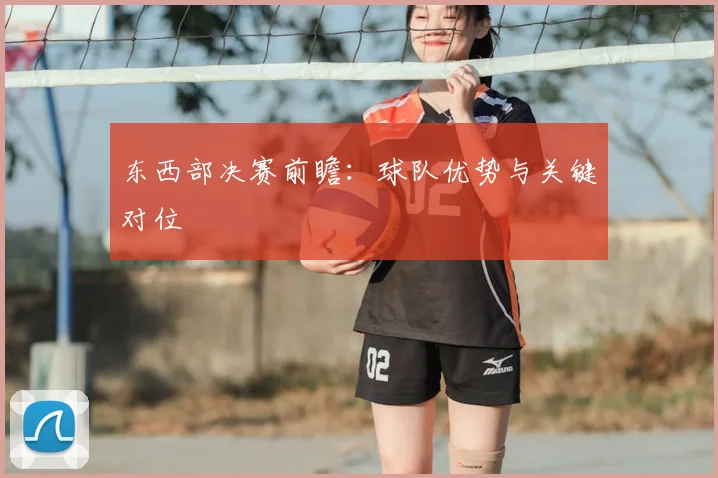 东西部决赛前瞻:球队优势与关键对位