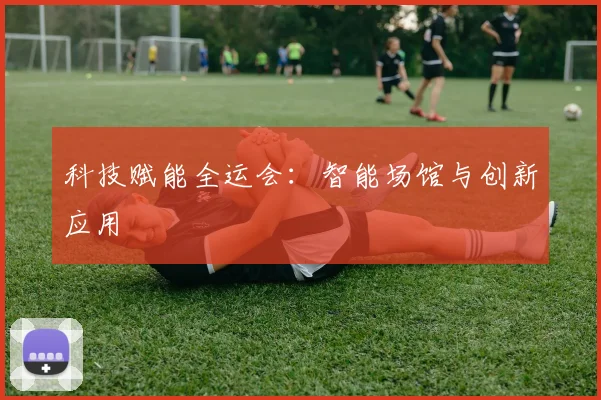 科技赋能全运会：智能场馆与创新应用