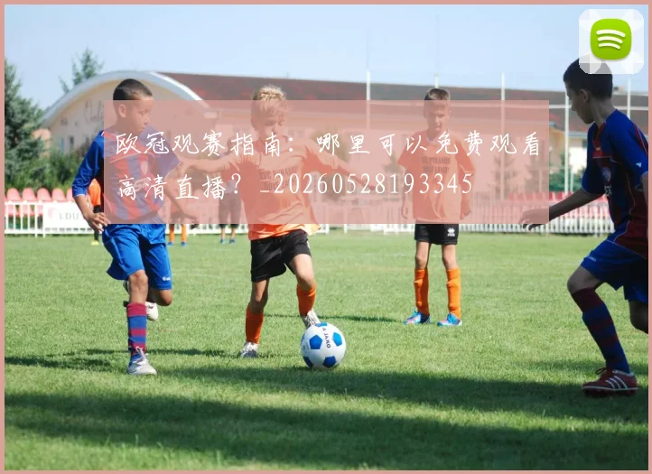 欧冠观赛指南:哪里可以免费观看高清直播?_20260528193345