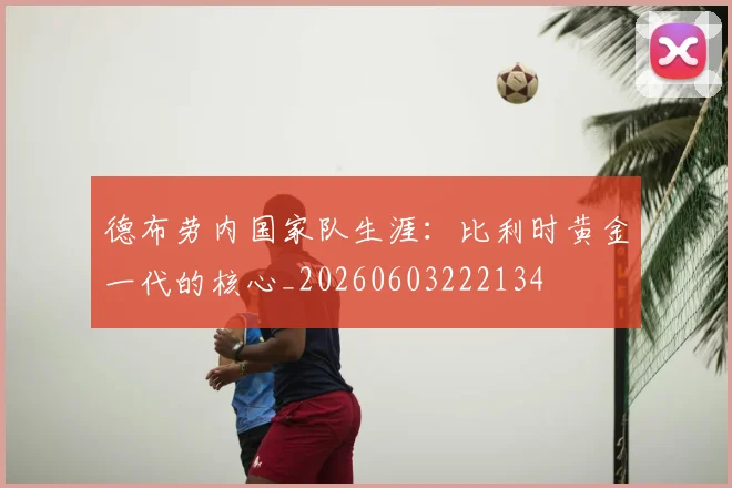 德布劳内国家队生涯:比利时黄金一代的核心_20260603222134
