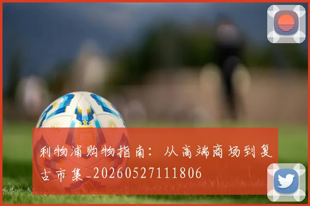 利物浦购物指南:从高端商场到复古市集_20260527111806