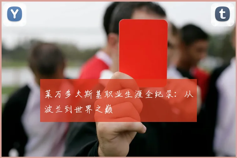 莱万多夫斯基职业生涯全纪录：从波兰到世界之巅