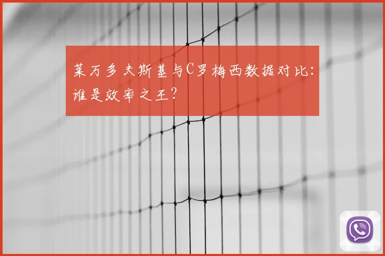 莱万多夫斯基与C罗梅西数据对比:谁是效率之王?