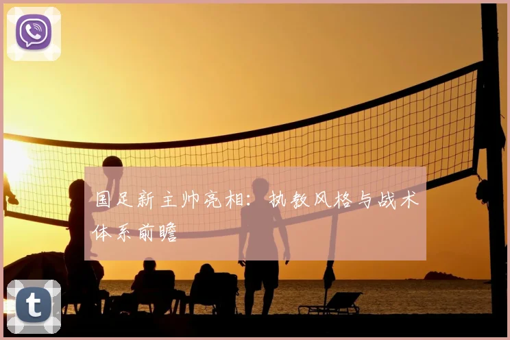 国足新主帅亮相:执教风格与战术体系前瞻