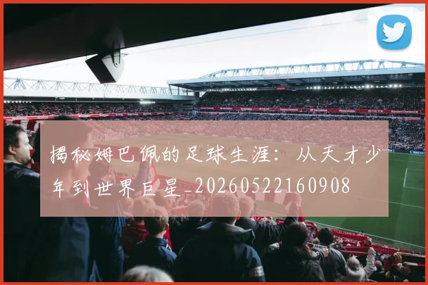 揭秘姆巴佩的足球生涯:从天才少年到世界巨星_20260522160908