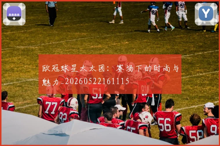 欧冠球星太太团：赛场下的时尚与魅力_20260522161115