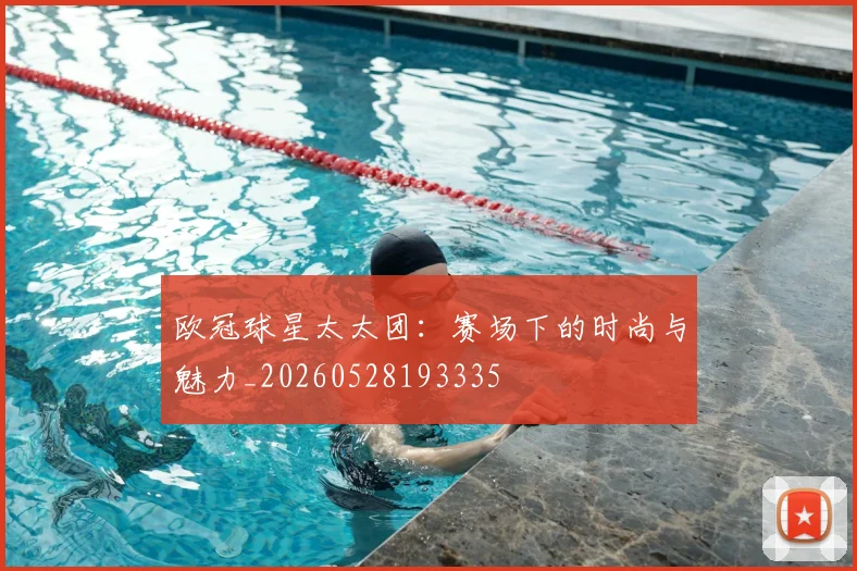 欧冠球星太太团:赛场下的时尚与魅力_20260528193335