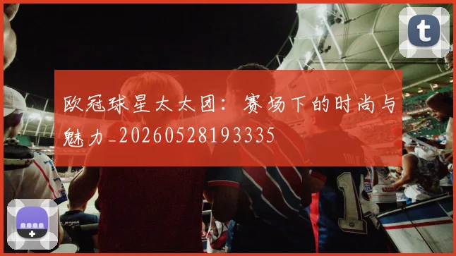 欧冠球星太太团:赛场下的时尚与魅力_20260528193335