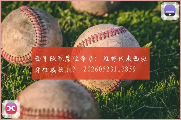 西甲欧冠席位争夺:谁将代表西班牙征战欧洲?_20260523113859