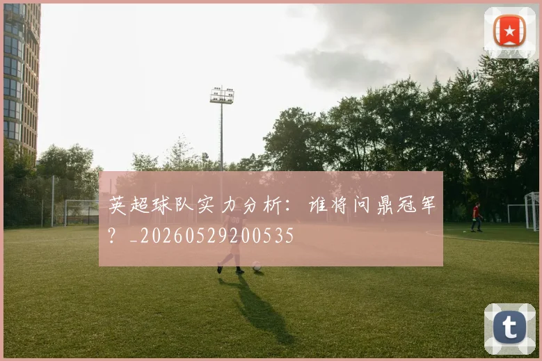 英超球队实力分析:谁将问鼎冠军?_20260529200535